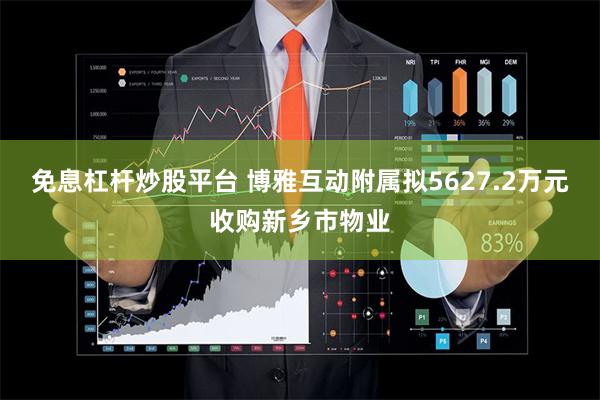 免息杠杆炒股平台 博雅互动附属拟5627.2万元收购新乡市物业