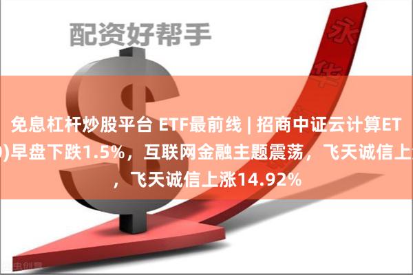 免息杠杆炒股平台 ETF最前线 | 招商中证云计算ETF(159890)早盘下跌1.5%，互联网金融主题震荡，飞天诚信上涨14.92%