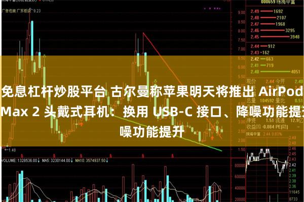 免息杠杆炒股平台 古尔曼称苹果明天将推出 AirPods Max 2 头戴式耳机：换用 USB-C 接口、降噪功能提升
