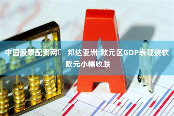 中国股票配资网	 邦达亚洲:欧元区GDP表现疲软 欧元小幅收跌