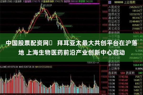 中国股票配资网	 拜耳亚太最大共创平台在沪落地 上海生物医药前沿产业创新中心启动