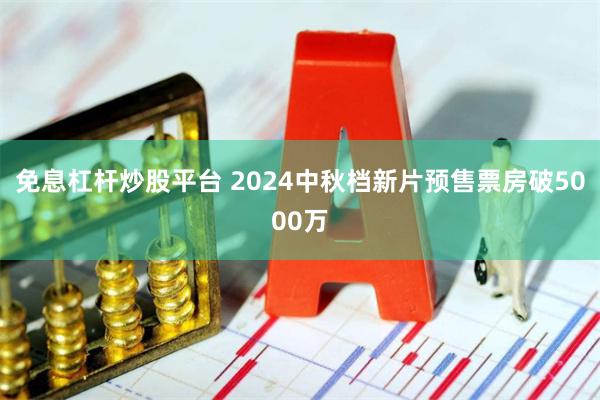 免息杠杆炒股平台 2024中秋档新片预售票房破5000万