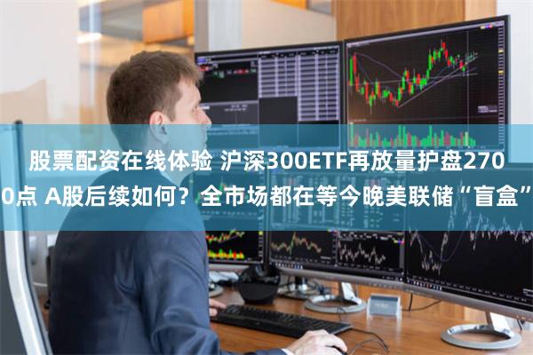 股票配资在线体验 沪深300ETF再放量护盘2700点 A股后续如何？全市场都在等今晚美联储“盲盒”