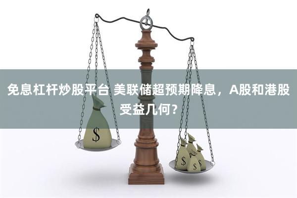 免息杠杆炒股平台 美联储超预期降息，A股和港股受益几何？