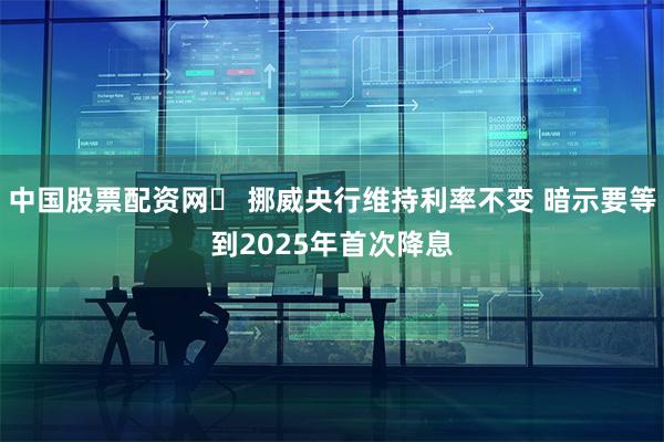 中国股票配资网	 挪威央行维持利率不变 暗示要等到2025年首次降息