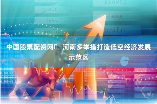 中国股票配资网	 河南多举措打造低空经济发展示范区