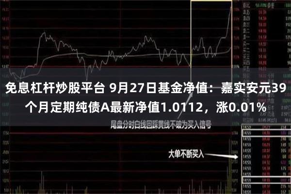 免息杠杆炒股平台 9月27日基金净值：嘉实安元39个月定期纯债A最新净值1.0112，涨0.01%