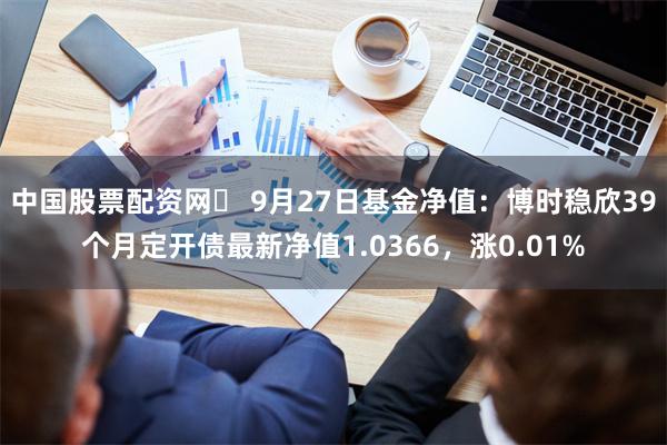 中国股票配资网	 9月27日基金净值：博时稳欣39个月定开债最新净值1.0366，涨0.01%