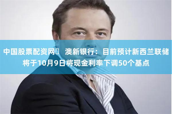 中国股票配资网	 澳新银行：目前预计新西兰联储将于10月9日将现金利率下调50个基点