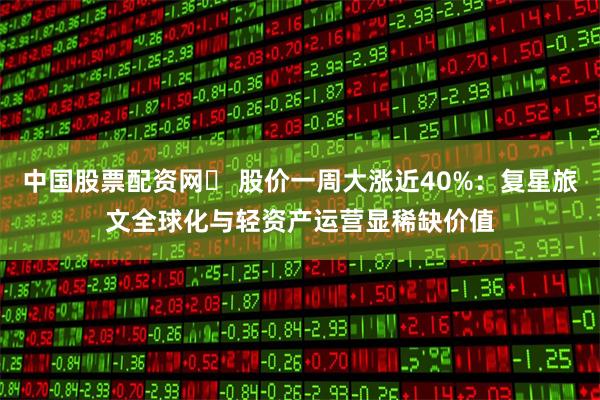 中国股票配资网	 股价一周大涨近40%：复星旅文全球化与轻资产运营显稀缺价值