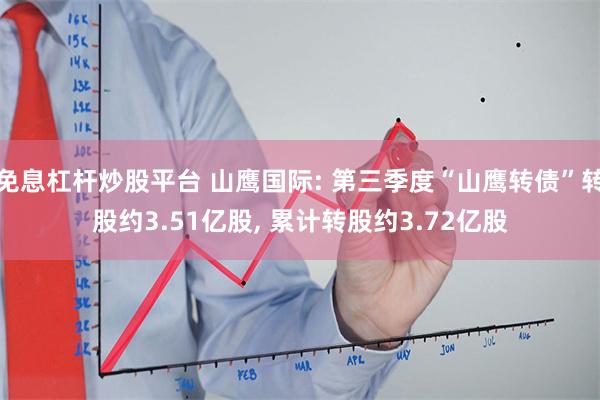 免息杠杆炒股平台 山鹰国际: 第三季度“山鹰转债”转股约3.51亿股, 累计转股约3.72亿股