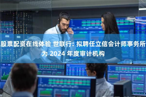 股票配资在线体验 世联行: 拟聘任立信会计师事务所为 2024 年度审计机构