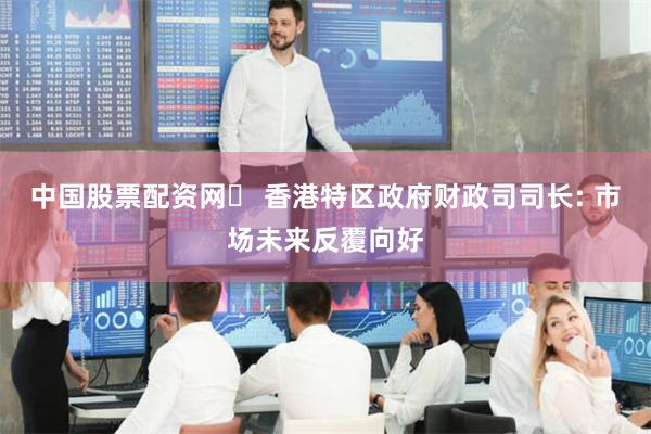 中国股票配资网	 香港特区政府财政司司长: 市场未来反覆向好