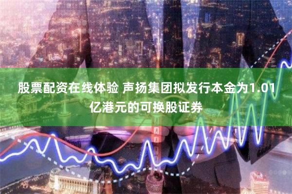 股票配资在线体验 声扬集团拟发行本金为1.01亿港元的可换股证券