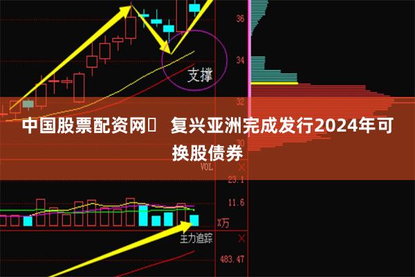 中国股票配资网	 复兴亚洲完成发行2024年可换股债券