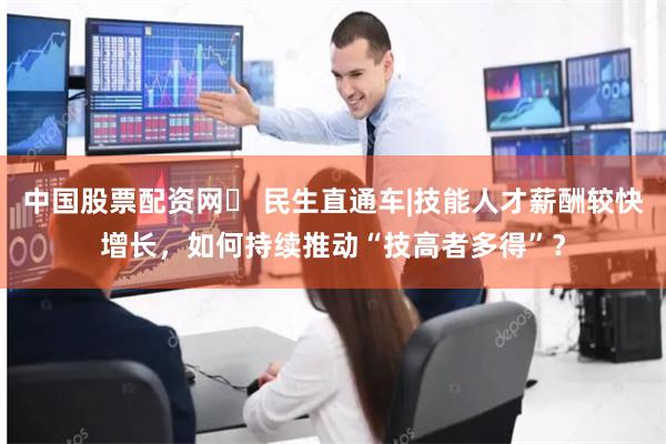 中国股票配资网	 民生直通车|技能人才薪酬较快增长，如何持续推动“技高者多得”？
