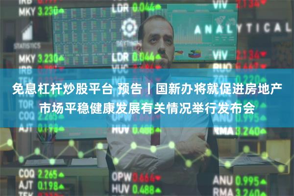 免息杠杆炒股平台 预告丨国新办将就促进房地产市场平稳健康发展有关情况举行发布会