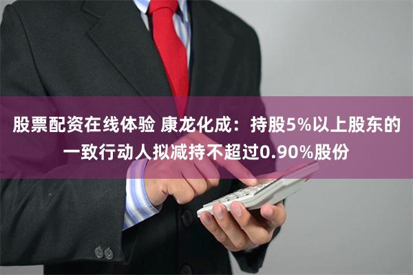股票配资在线体验 康龙化成：持股5%以上股东的一致行动人拟减持不超过0.90%股份