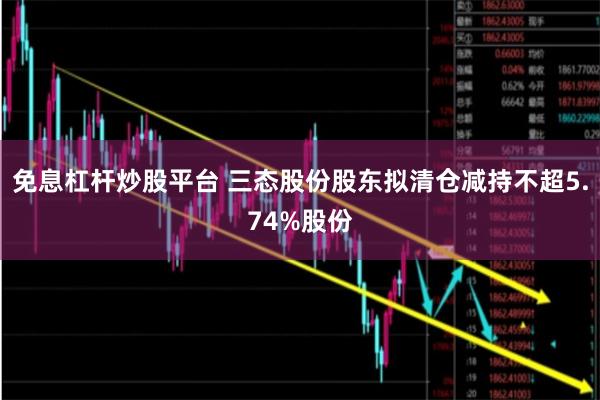 免息杠杆炒股平台 三态股份股东拟清仓减持不超5.74%股份
