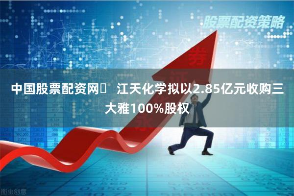 中国股票配资网	 江天化学拟以2.85亿元收购三大雅100%股权