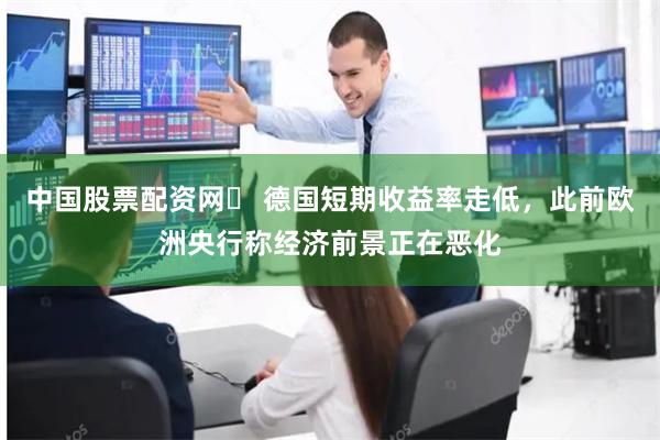 中国股票配资网	 德国短期收益率走低，此前欧洲央行称经济前景正在恶化