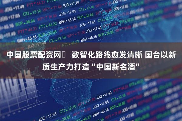 中国股票配资网	 数智化路线愈发清晰 国台以新质生产力打造“中国新名酒”