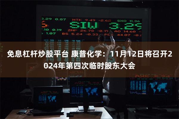 免息杠杆炒股平台 康普化学：11月12日将召开2024年第四次临时股东大会