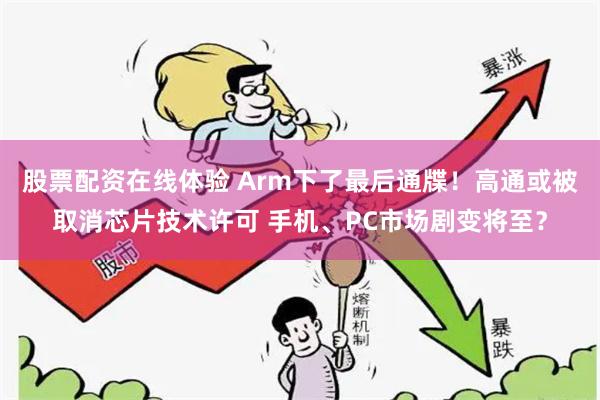 股票配资在线体验 Arm下了最后通牒！高通或被取消芯片技术许可 手机、PC市场剧变将至？
