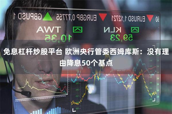 免息杠杆炒股平台 欧洲央行管委西姆库斯：没有理由降息50个基点