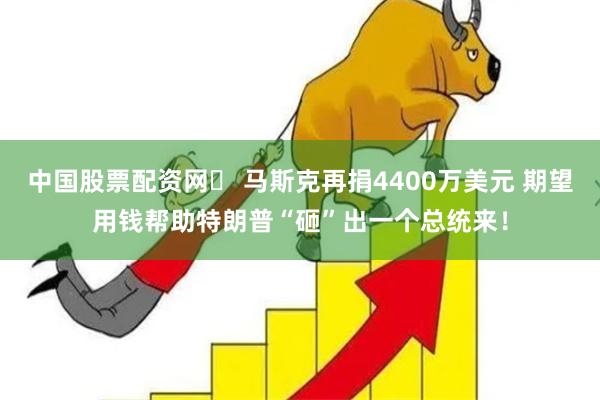 中国股票配资网	 马斯克再捐4400万美元 期望用钱帮助特朗普“砸”出一个总统来！