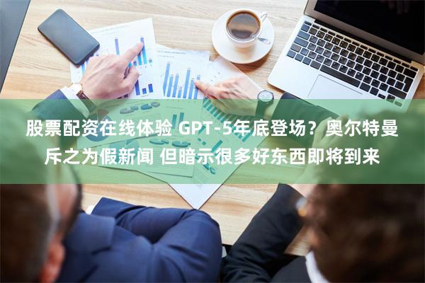 股票配资在线体验 GPT-5年底登场？奥尔特曼斥之为假新闻 但暗示很多好东西即将到来