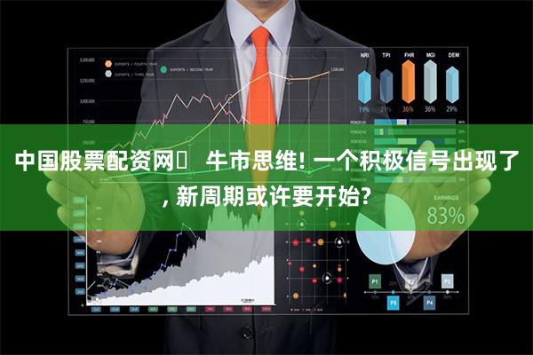 中国股票配资网	 牛市思维! 一个积极信号出现了, 新周期或许要开始?
