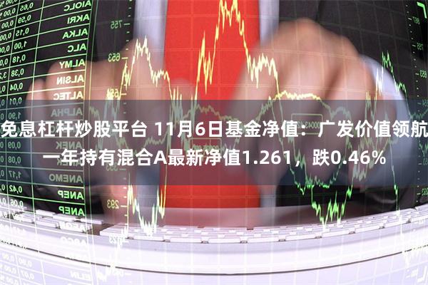 免息杠杆炒股平台 11月6日基金净值：广发价值领航一年持有混合A最新净值1.261，跌0.46%