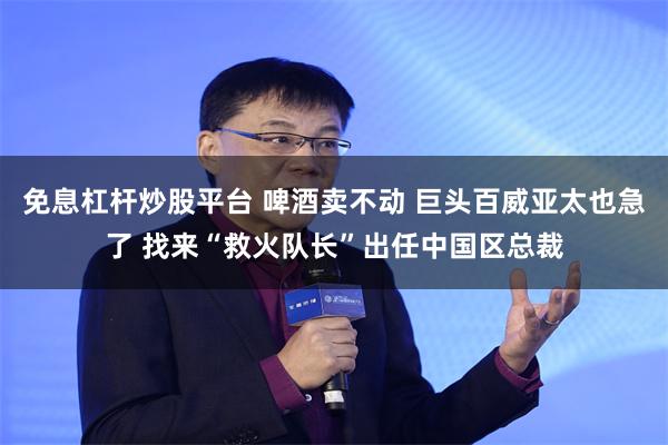免息杠杆炒股平台 啤酒卖不动 巨头百威亚太也急了 找来“救火队长”出任中国区总裁