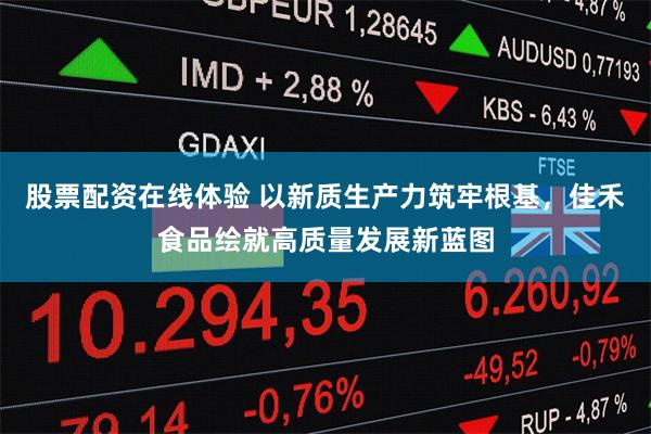 股票配资在线体验 以新质生产力筑牢根基，佳禾食品绘就高质量发展新蓝图