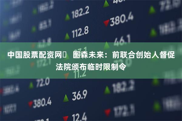 中国股票配资网	 图森未来：前联合创始人督促法院颁布临时限制令
