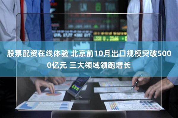 股票配资在线体验 北京前10月出口规模突破5000亿元 三大领域领跑增长