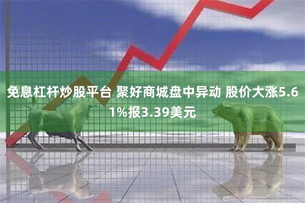 免息杠杆炒股平台 聚好商城盘中异动 股价大涨5.61%报3.39美元