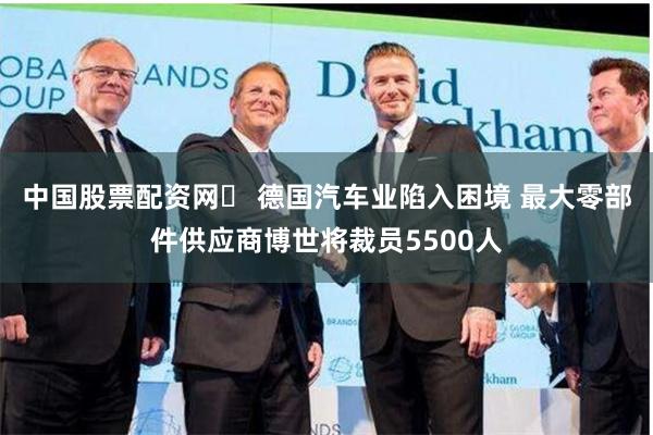 中国股票配资网	 德国汽车业陷入困境 最大零部件供应商博世将裁员5500人
