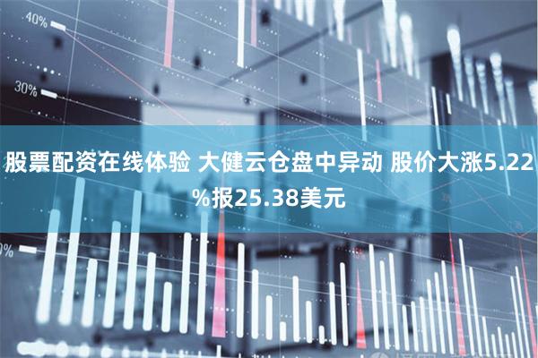 股票配资在线体验 大健云仓盘中异动 股价大涨5.22%报25.38美元