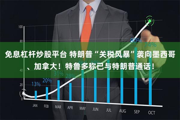 免息杠杆炒股平台 特朗普“关税风暴”袭向墨西哥、加拿大！特鲁多称已与特朗普通话！