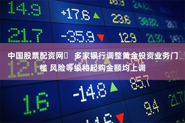 中国股票配资网	 多家银行调整黄金投资业务门槛 风险等级和起购金额均上调