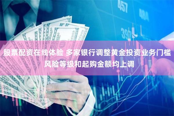 股票配资在线体验 多家银行调整黄金投资业务门槛  风险等级和起购金额均上调