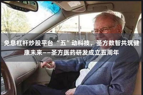 免息杠杆炒股平台 “五”动科技，圣方数智共筑健康未来——圣方医药研发成立五周年