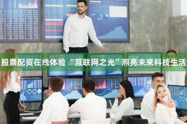 股票配资在线体验 “互联网之光”照亮未来科技生活
