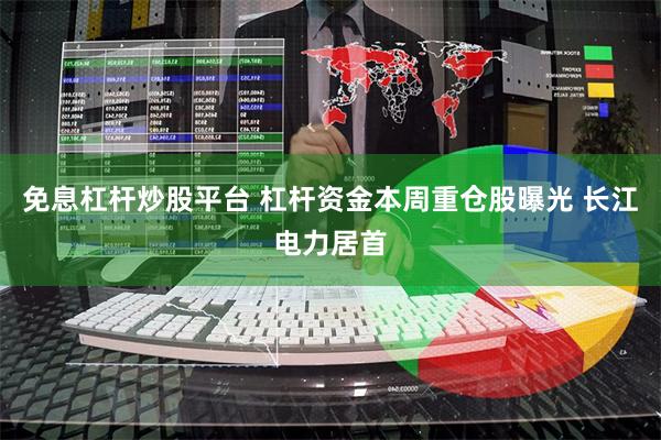 免息杠杆炒股平台 杠杆资金本周重仓股曝光 长江电力居首
