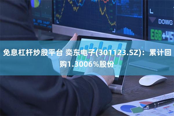 免息杠杆炒股平台 奕东电子(301123.SZ)：累计回购1.3006%股份