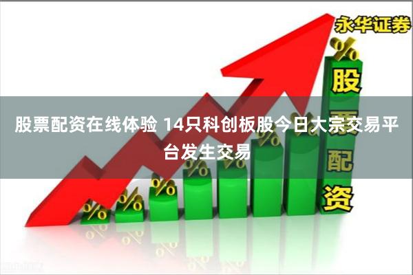 股票配资在线体验 14只科创板股今日大宗交易平台发生交易