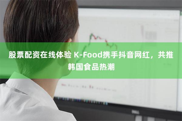 股票配资在线体验 K-Food携手抖音网红，共推韩国食品热潮