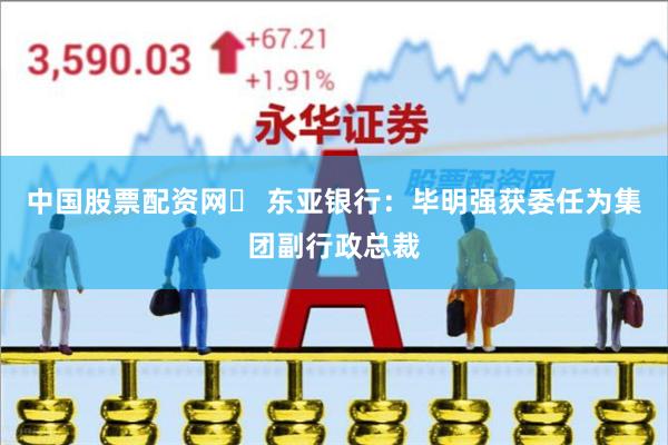 中国股票配资网	 东亚银行：毕明强获委任为集团副行政总裁